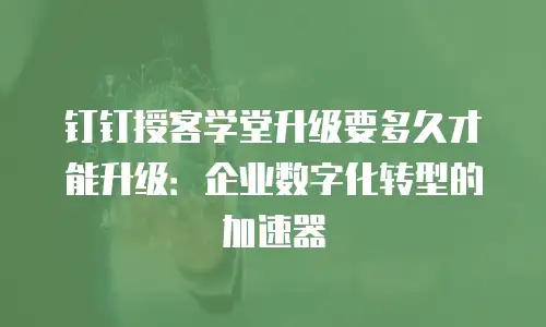 钉钉授客学堂升级要多久才能升级：企业数字化转型的加速器