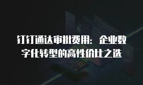 钉钉通达审批费用：企业数字化转型的高性价比之选
