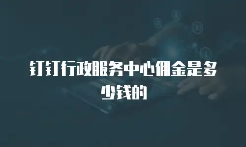 钉钉行政服务中心佣金是多少钱的