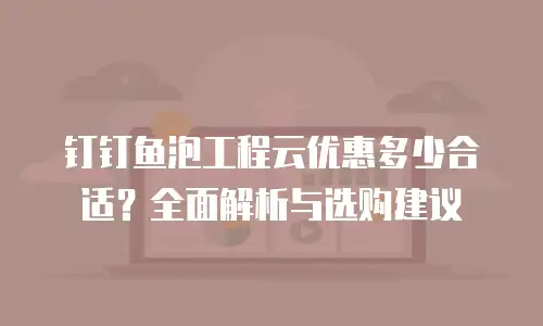 钉钉鱼泡工程云优惠多少合适？全面解析与选购建议