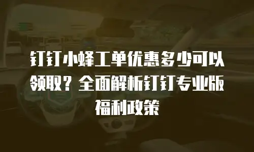 钉钉小蜂工单优惠多少可以领取？全面解析钉钉专业版福利政策