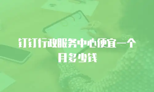 钉钉行政服务中心便宜一个月多少钱