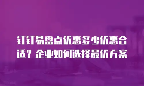 钉钉易盘点优惠多少优惠合适？企业如何选择最优方案