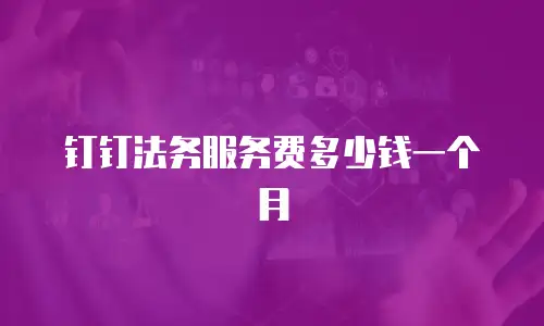 钉钉法务服务费多少钱一个月