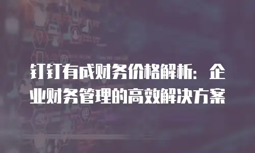 钉钉有成财务价格解析：企业财务管理的高效解决方案