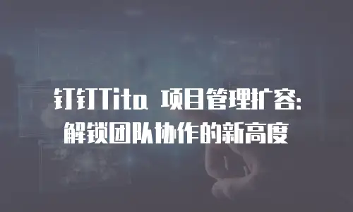 钉钉Tita 项目管理扩容：解锁团队协作的新高度