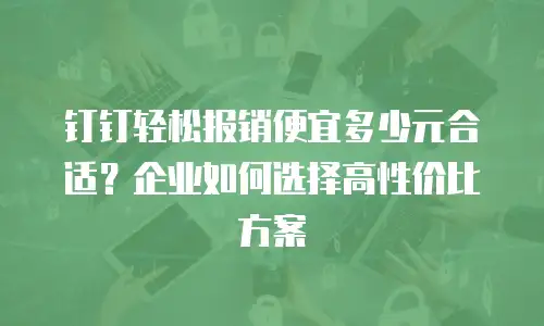 钉钉轻松报销便宜多少元合适？企业如何选择高性价比方案
