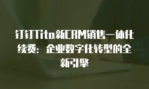 钉钉Tita新CRM销售一体化续费：企业数字化转型的全新引擎