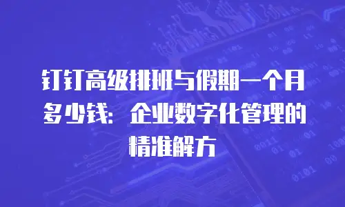 钉钉高级排班与假期一个月多少钱：企业数字化管理的精准解方