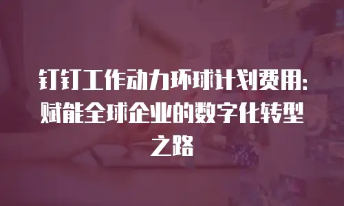 钉钉工作动力环球计划费用：赋能全球企业的数字化转型之路