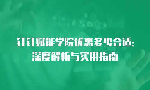 钉钉赋能学院优惠多少合适：深度解析与实用指南