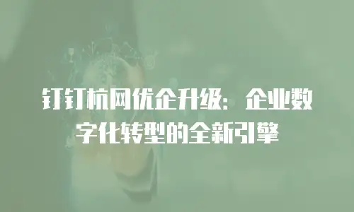 钉钉杭网优企升级：企业数字化转型的全新引擎