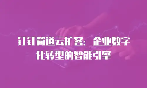 钉钉简道云扩容：企业数字化转型的智能引擎