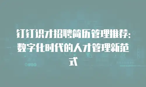 钉钉识才招聘简历管理推荐：数字化时代的人才管理新范式