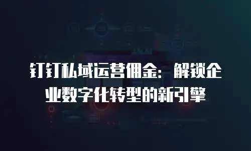 钉钉私域运营佣金：解锁企业数字化转型的新引擎