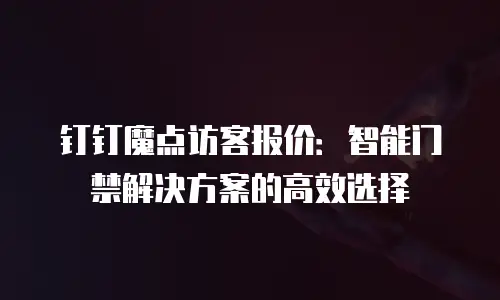 钉钉魔点访客报价：智能门禁解决方案的高效选择
