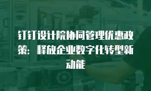 钉钉设计院协同管理优惠政策：释放企业数字化转型新动能