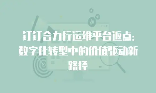 钉钉合力行运维平台返点：数字化转型中的价值驱动新路径