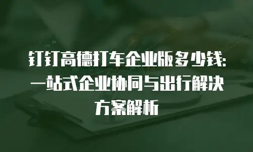 钉钉高德打车企业版多少钱：一站式企业协同与出行解决方案解析