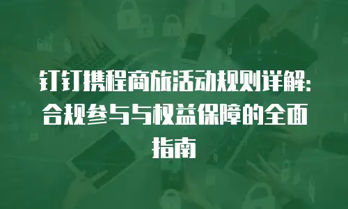 钉钉携程商旅活动规则详解：合规参与与权益保障的全面指南