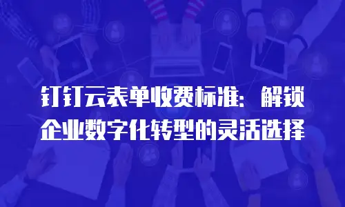 钉钉云表单收费标准：解锁企业数字化转型的灵活选择