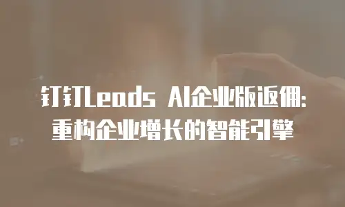 钉钉Leads AI企业版返佣：重构企业增长的智能引擎
