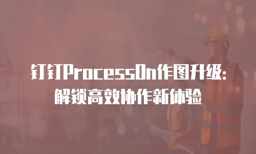 钉钉ProcessOn作图升级：解锁高效协作新体验