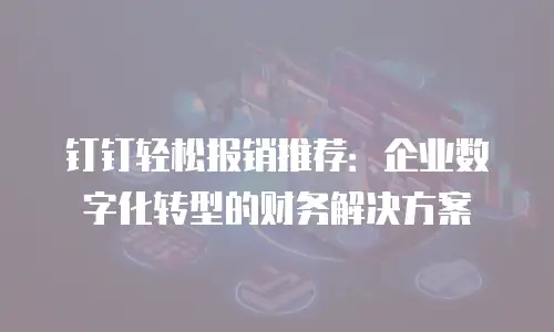钉钉轻松报销推荐：企业数字化转型的财务解决方案