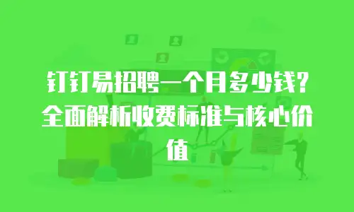 钉钉易招聘一个月多少钱？全面解析收费标准与核心价值