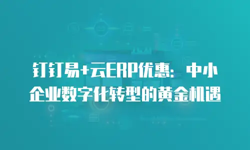 钉钉易+云ERP优惠：中小企业数字化转型的黄金机遇