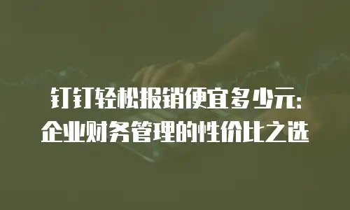 钉钉轻松报销便宜多少元：企业财务管理的性价比之选