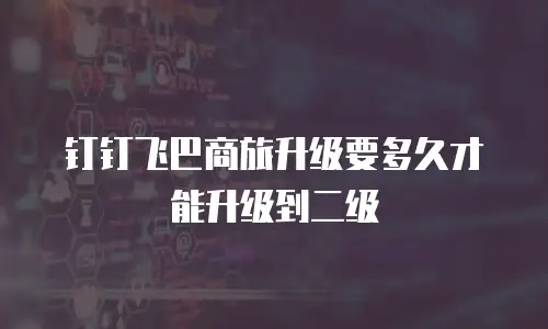 钉钉飞巴商旅升级要多久才能升级到二级