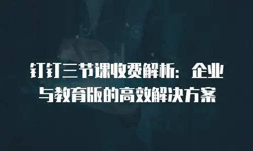 钉钉三节课收费解析：企业与教育版的高效解决方案