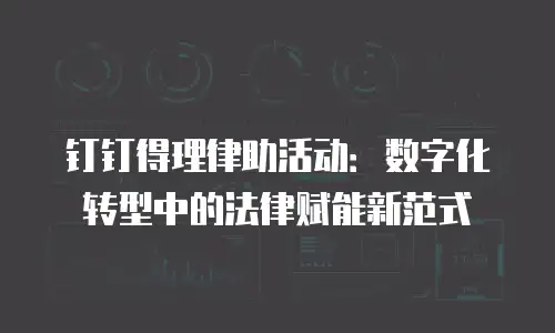 钉钉得理律助活动：数字化转型中的法律赋能新范式