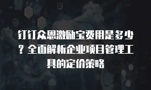 钉钉众恩激励宝费用是多少？全面解析企业项目管理工具的定价策略