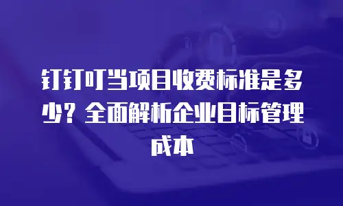 钉钉叮当项目收费标准是多少？全面解析企业目标管理成本