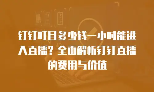 钉钉盯目多少钱一小时能进入直播？全面解析钉钉直播的费用与价值