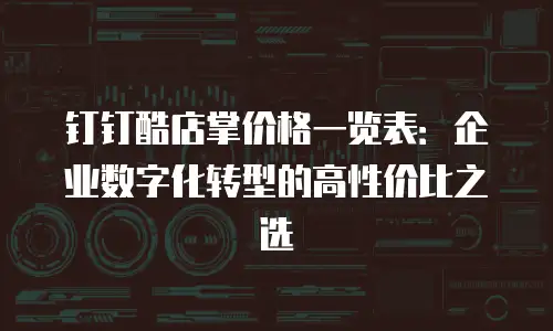 钉钉酷店掌价格一览表：企业数字化转型的高性价比之选