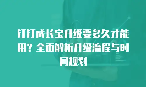 钉钉成长宝升级要多久才能用？全面解析升级流程与时间规划