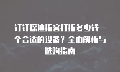 钉钉探迹拓客打折多少钱一个合适的设备？全面解析与选购指南