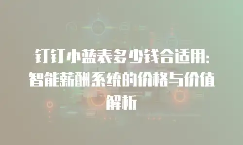 钉钉小蓝表多少钱合适用：智能薪酬系统的价格与价值解析