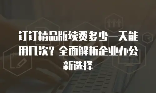 钉钉精品版续费多少一天能用几次？全面解析企业办公新选择
