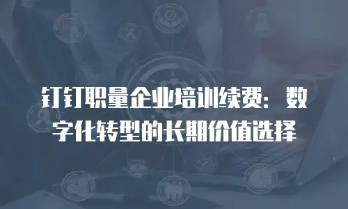 钉钉职量企业培训续费：数字化转型的长期价值选择