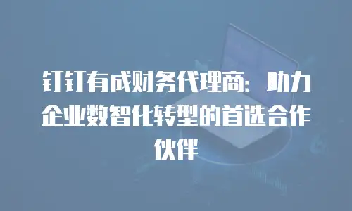 钉钉有成财务代理商：助力企业数智化转型的首选合作伙伴