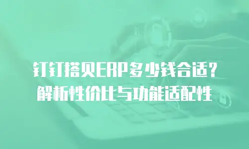 钉钉搭贝ERP多少钱合适？解析性价比与功能适配性