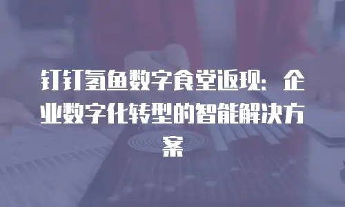 钉钉氢鱼数字食堂返现：企业数字化转型的智能解决方案
