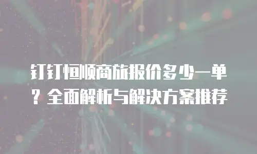 钉钉恒顺商旅报价多少一单？全面解析与解决方案推荐