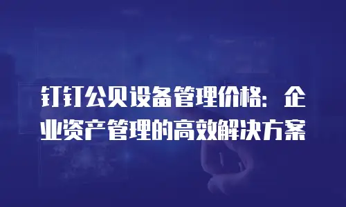 钉钉公贝设备管理价格：企业资产管理的高效解决方案