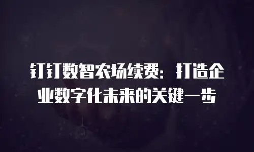 钉钉数智农场续费：打造企业数字化未来的关键一步