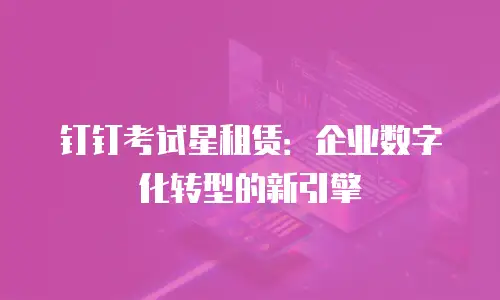 钉钉考试星租赁：企业数字化转型的新引擎